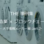 【THE 事例集】製造業×ブロックチェーン – 大手電機メーカー編 part.2