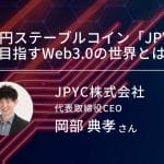 日本円ステーブルコイン「JPYC」が目指すWeb3.0の世界とは？｜JPYC株式会社CEO岡部典孝｜インタビュー