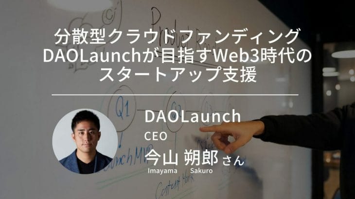 分散型クラウドファンディングDAOLaunchが目指すWeb3時代のスタートアップ支援｜DAOLaunch CEO 今山朔郎｜インタビュー